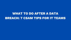 What to do after a data breach: 7 CSAM tips for IT teams