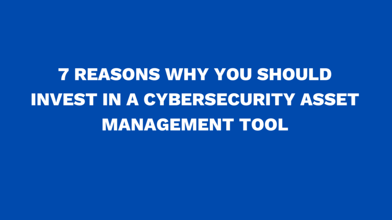 7 reasons why you should invest in a cybersecurity asset management tool
