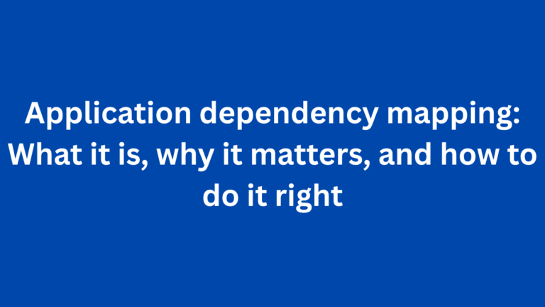 Application dependency mapping: What it is, why it matters, and how to do it right