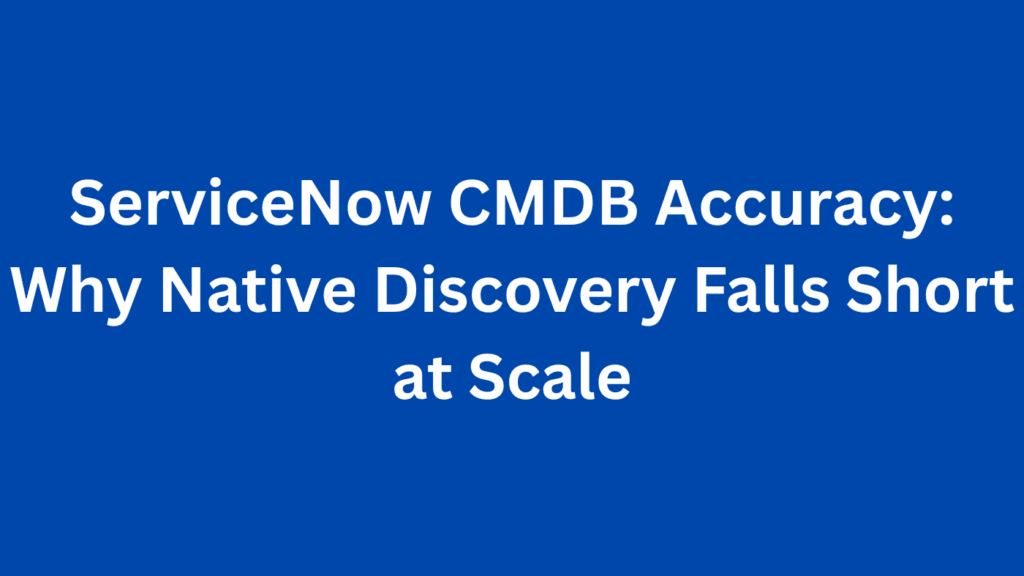 ServiceNow CMDB Accuracy: Why Native Discovery Falls Short at Scale