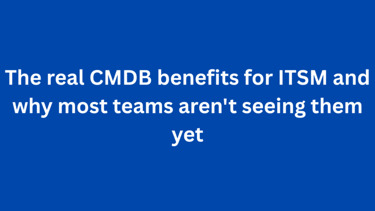 The real CMDB benefits for ITSM and why most teams aren’t seeing them yet