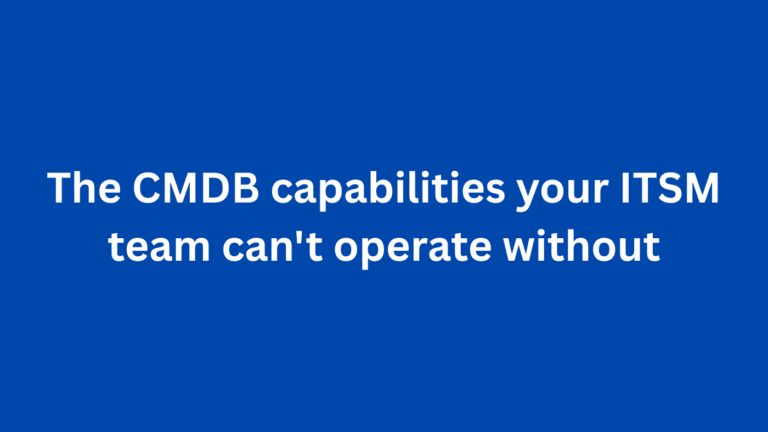 The CMDB capabilities your ITSM team can’t operate without