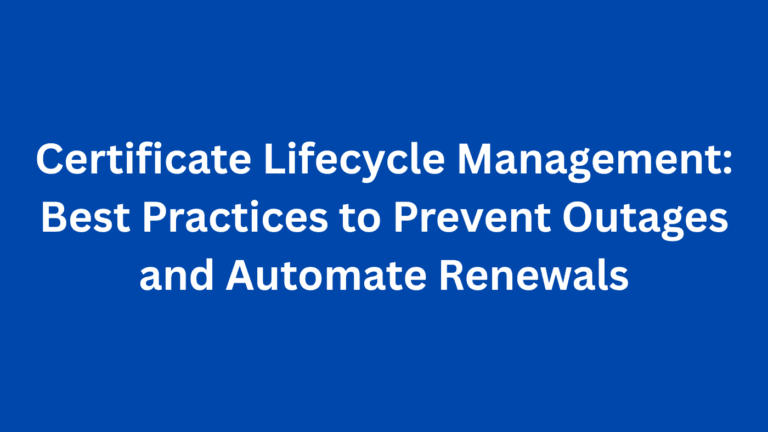 Certificate Lifecycle Management: Best Practices to Prevent Outages and Automate Renewals