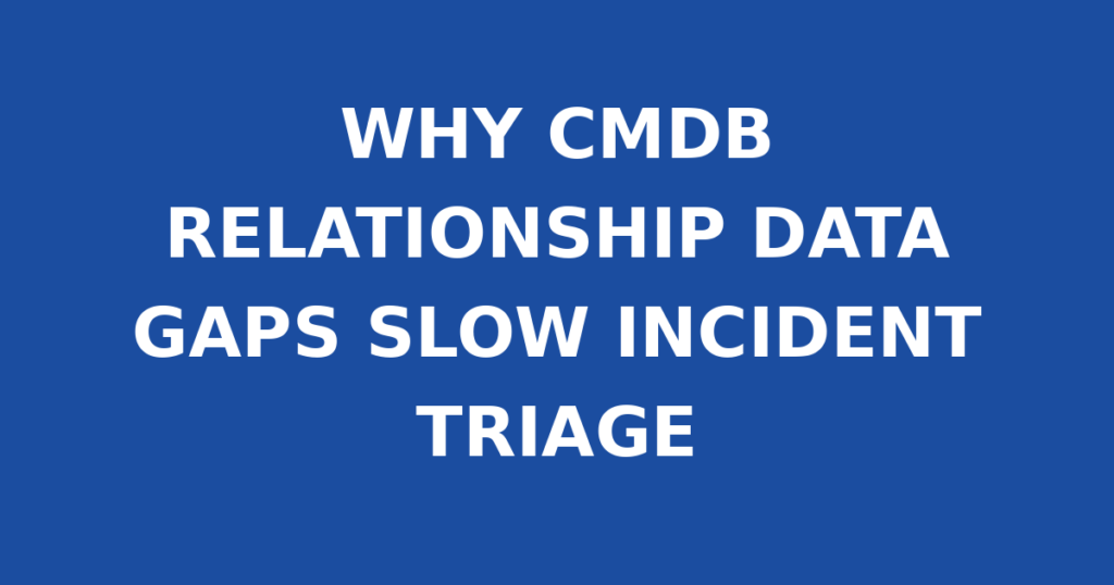 WHY CMDB RELATIONSHIP DATA GAPS SLOW INCIDENT TRIAGE