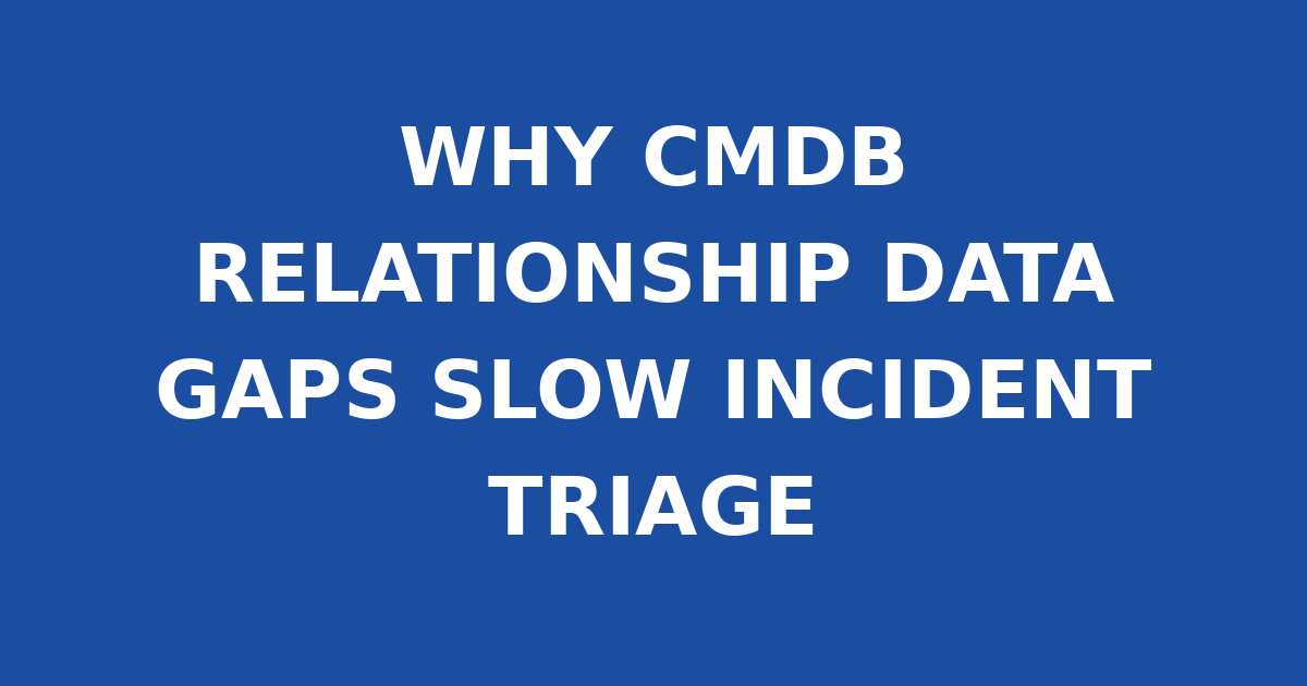 WHY CMDB RELATIONSHIP DATA GAPS SLOW INCIDENT TRIAGE