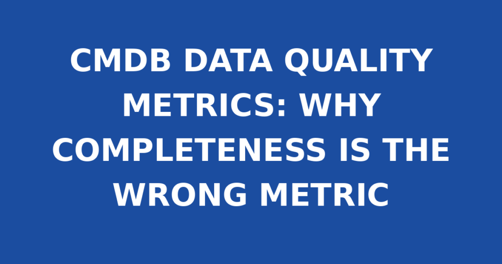 CMDB DATA QUALITY METRICS: WHY COMPLETENESS IS THE WRONG METRIC