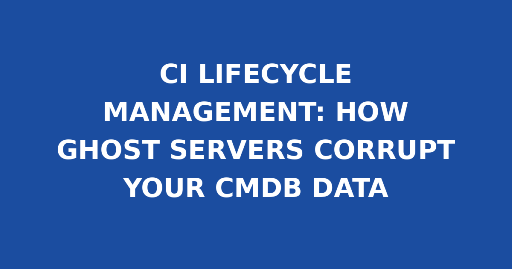 CI LIFECYCLE MANAGEMENT: HOW GHOST SERVERS CORRUPT YOUR CMDB DATA