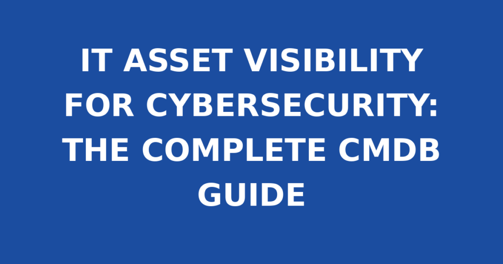 IT ASSET VISIBILITY FOR CYBERSECURITY: THE COMPLETE CMDB GUIDE