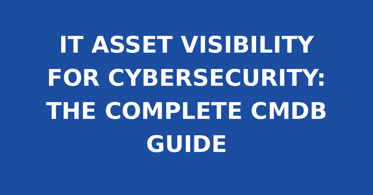IT ASSET VISIBILITY FOR CYBERSECURITY: THE COMPLETE CMDB GUIDE