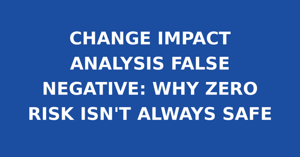 CHANGE IMPACT ANALYSIS FALSE NEGATIVE: WHY ZERO RISK ISN'T ALWAYS SAFE