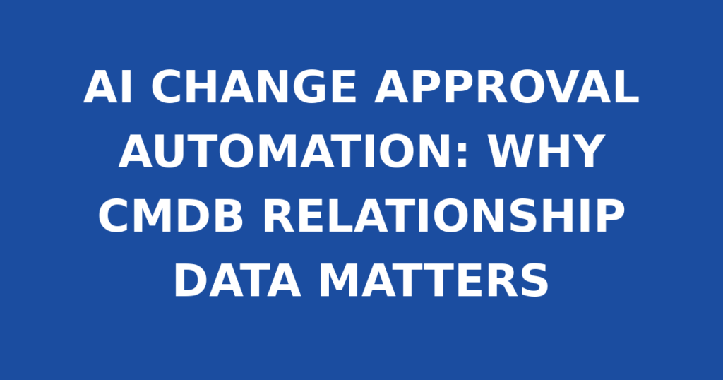 AI CHANGE APPROVAL AUTOMATION: WHY CMDB RELATIONSHIP DATA MATTERS