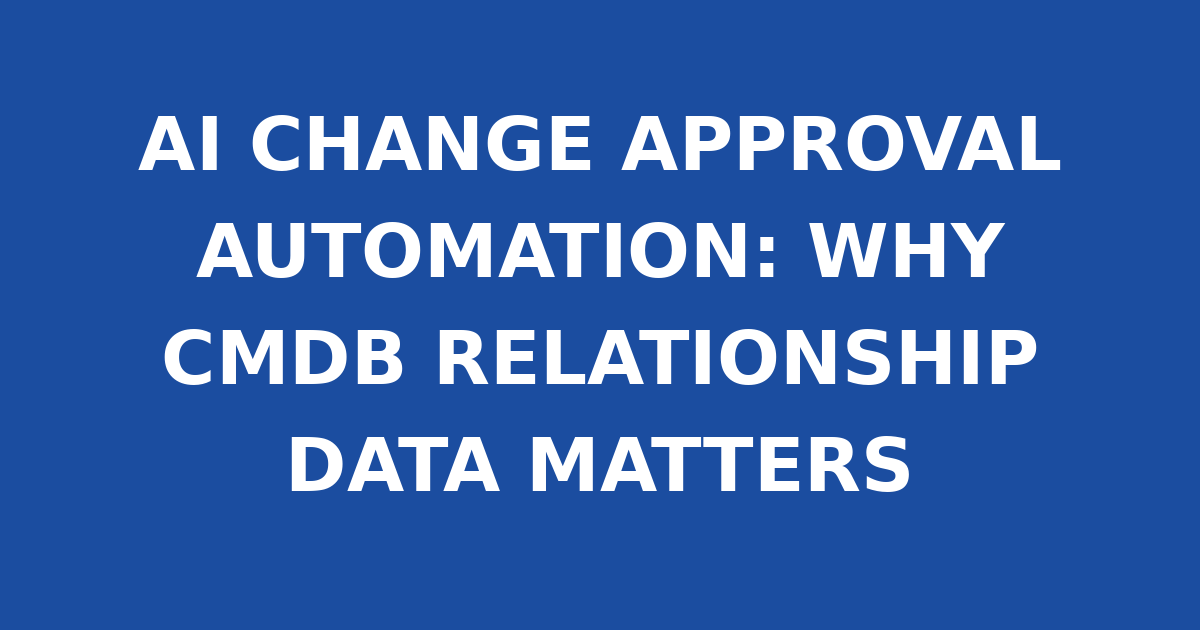 AI CHANGE APPROVAL AUTOMATION: WHY CMDB RELATIONSHIP DATA MATTERS