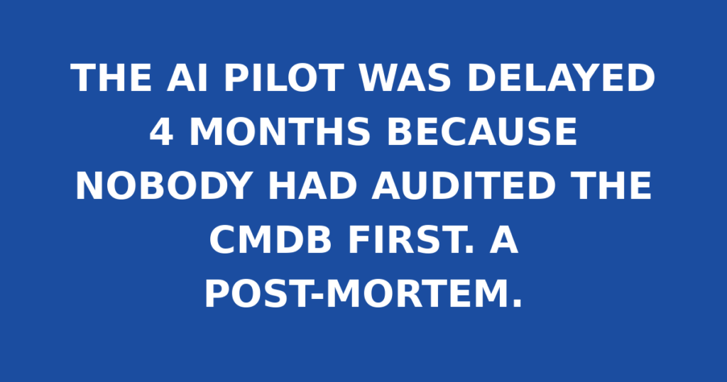 THE AI PILOT WAS DELAYED 4 MONTHS BECAUSE NOBODY HAD AUDITED THE CMDB FIRST. A POST-MORTEM.