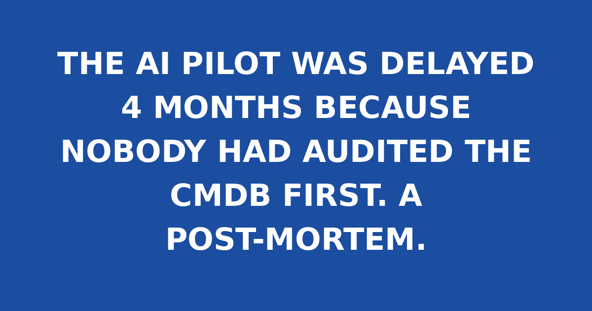 THE AI PILOT WAS DELAYED 4 MONTHS BECAUSE NOBODY HAD AUDITED THE CMDB FIRST. A POST-MORTEM.