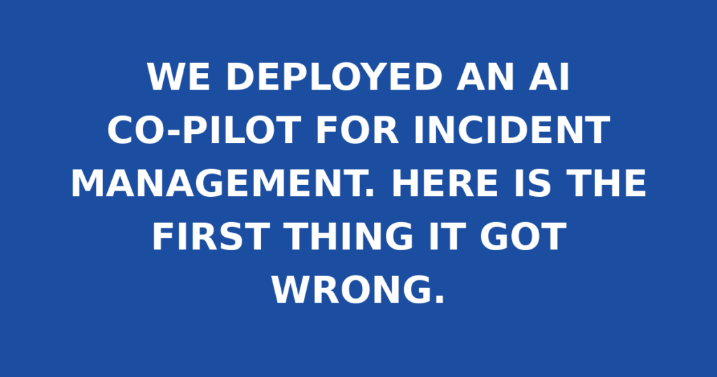 WE DEPLOYED AN AI CO-PILOT FOR INCIDENT MANAGEMENT. HERE IS THE FIRST THING IT GOT WRONG.