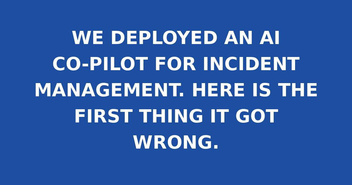 WE DEPLOYED AN AI CO-PILOT FOR INCIDENT MANAGEMENT. HERE IS THE FIRST THING IT GOT WRONG.