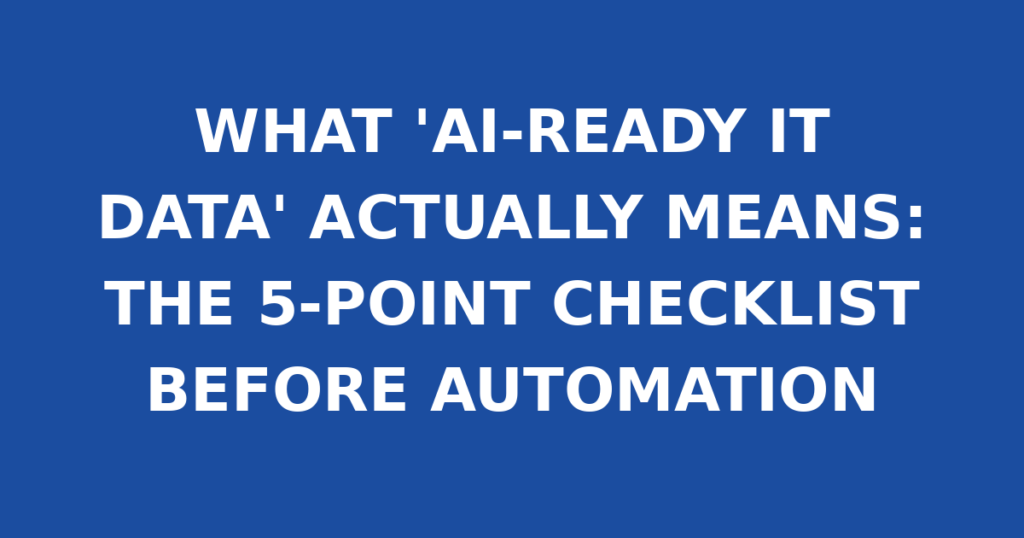 WHAT 'AI-READY IT DATA' ACTUALLY MEANS: THE 5-POINT CHECKLIST BEFORE AUTOMATION