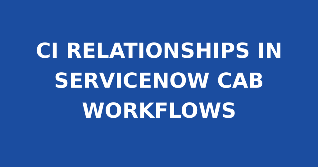 CI RELATIONSHIPS IN SERVICENOW CAB WORKFLOWS
