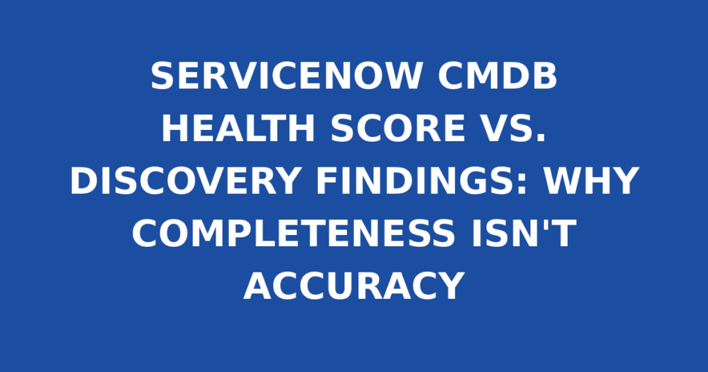 SERVICENOW CMDB HEALTH SCORE VS. DISCOVERY FINDINGS: WHY COMPLETENESS ISN'T ACCURACY