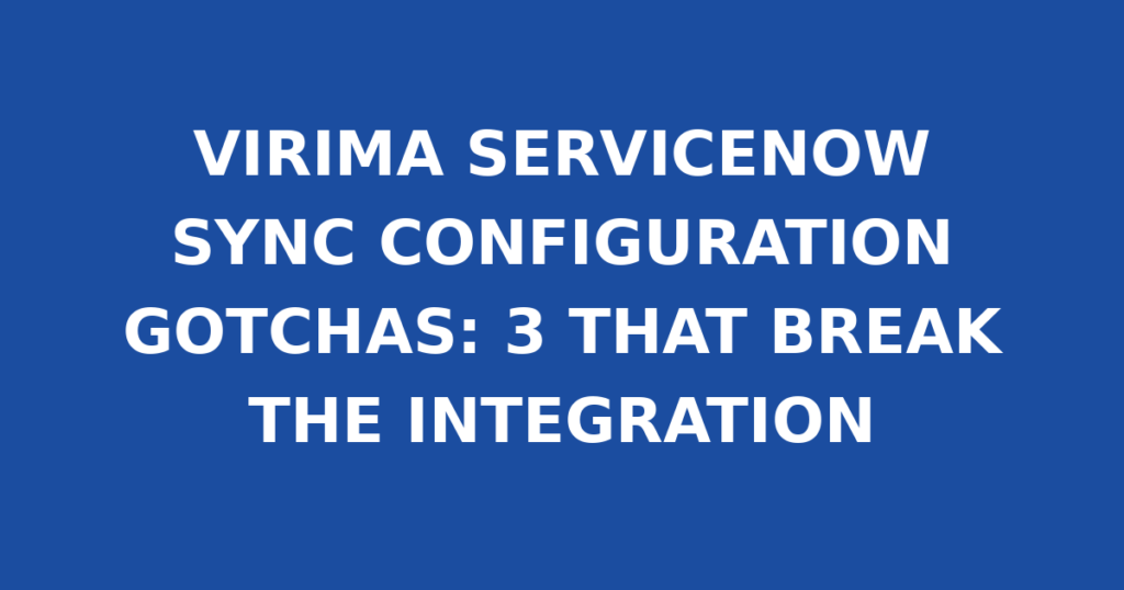 VIRIMA SERVICENOW SYNC CONFIGURATION GOTCHAS: 3 THAT BREAK THE INTEGRATION