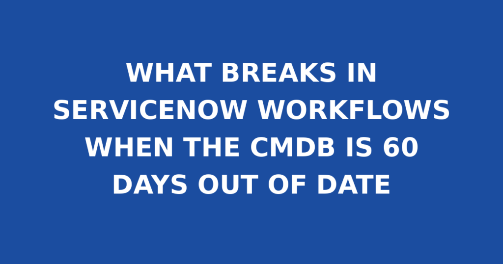 WHAT BREAKS IN SERVICENOW WORKFLOWS WHEN THE CMDB IS 60 DAYS OUT OF DATE