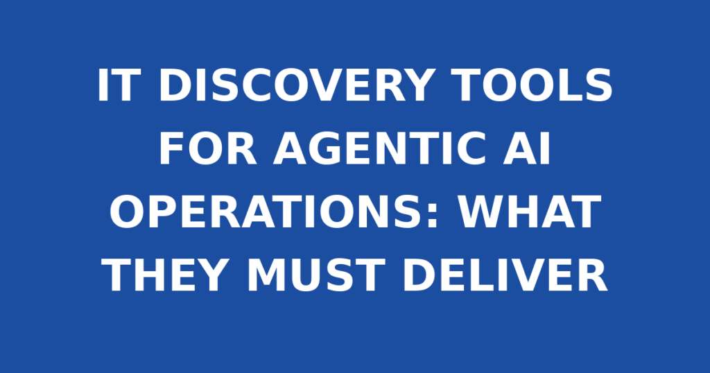 IT DISCOVERY TOOLS FOR AGENTIC AI OPERATIONS: WHAT THEY MUST DELIVER