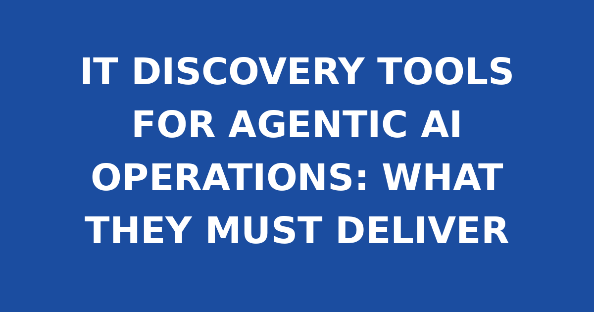 IT DISCOVERY TOOLS FOR AGENTIC AI OPERATIONS: WHAT THEY MUST DELIVER