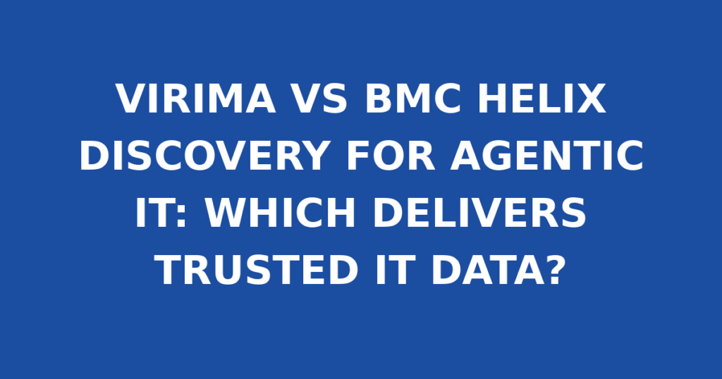 VIRIMA VS BMC HELIX DISCOVERY FOR AGENTIC IT: WHICH DELIVERS TRUSTED IT DATA?