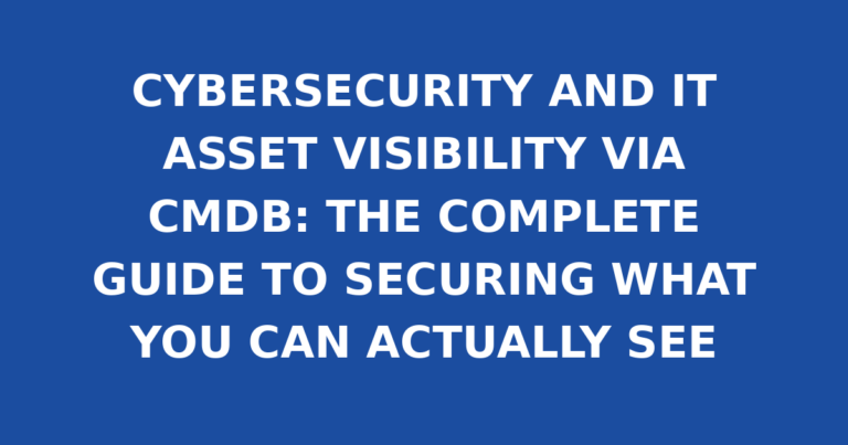 CYBERSECURITY AND IT ASSET VISIBILITY VIA CMDB: THE COMPLETE GUIDE TO SECURING WHAT YOU CAN ACTUALLY SEE