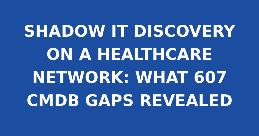 SHADOW IT DISCOVERY ON A HEALTHCARE NETWORK: WHAT 607 CMDB GAPS REVEALED