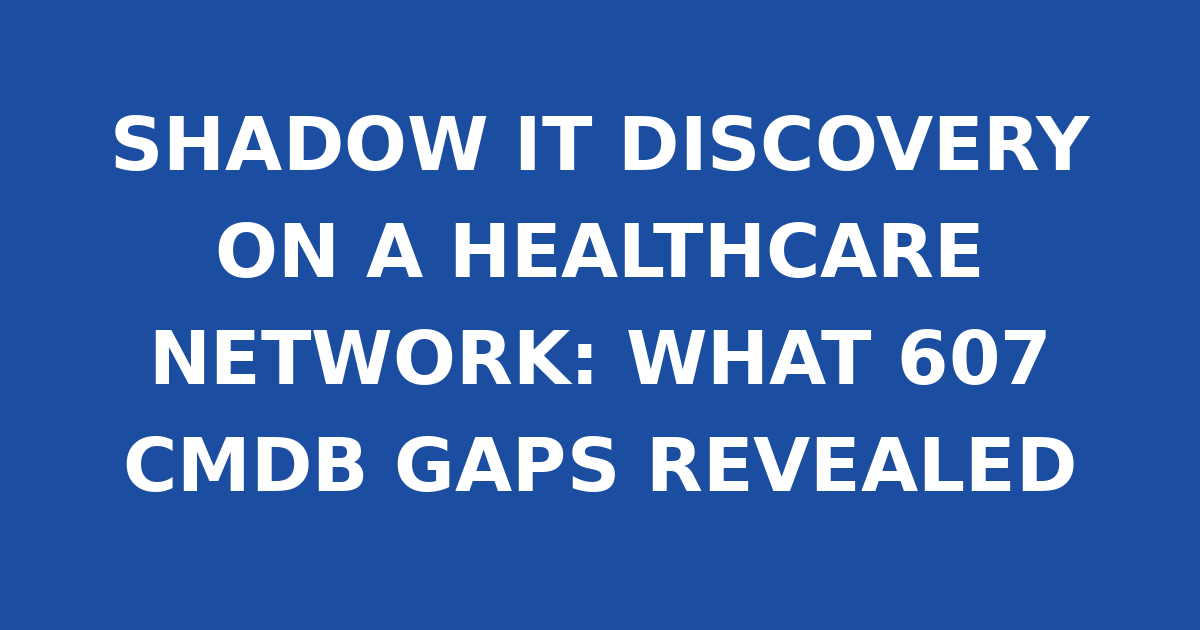 SHADOW IT DISCOVERY ON A HEALTHCARE NETWORK: WHAT 607 CMDB GAPS REVEALED