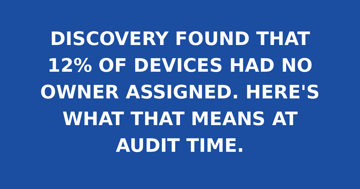 DISCOVERY FOUND THAT 12% OF DEVICES HAD NO OWNER ASSIGNED. HERE'S WHAT THAT MEANS AT AUDIT TIME.