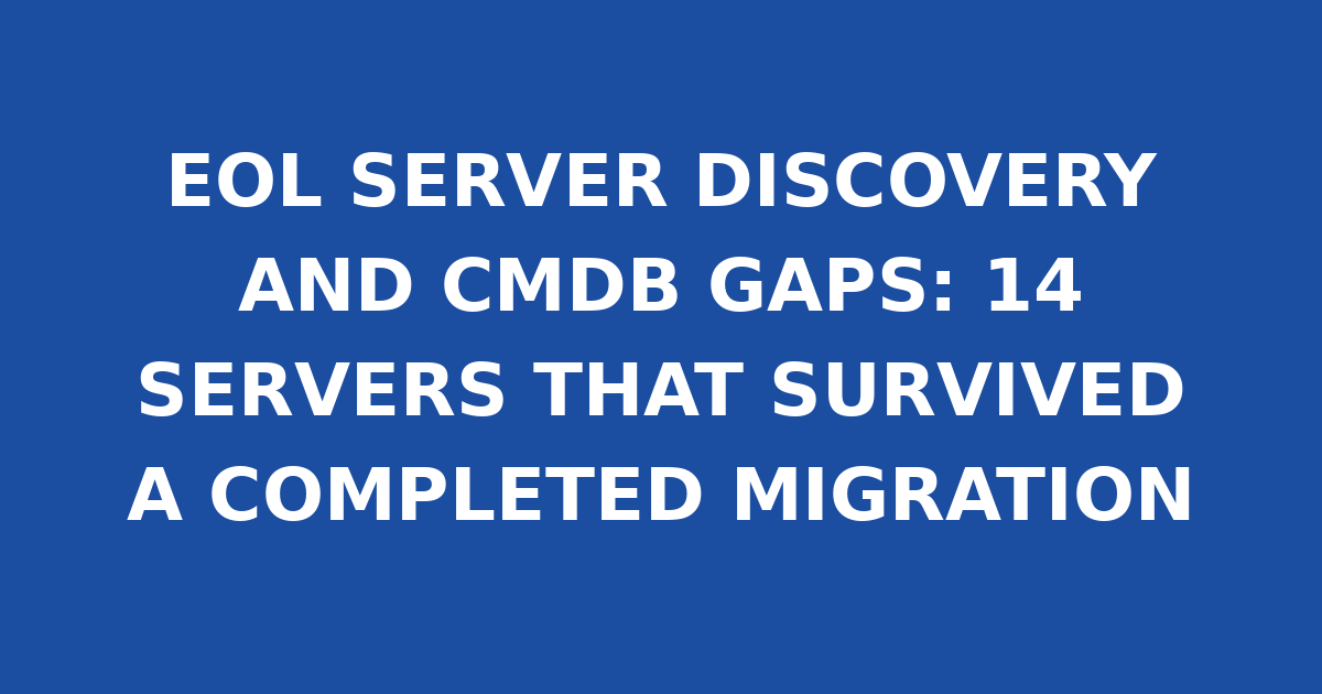 EOL SERVER DISCOVERY AND CMDB GAPS: 14 SERVERS THAT SURVIVED A COMPLETED MIGRATION
