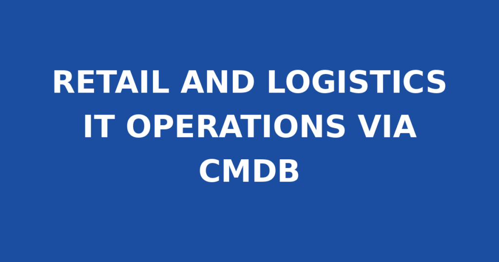 RETAIL AND LOGISTICS IT OPERATIONS VIA CMDB