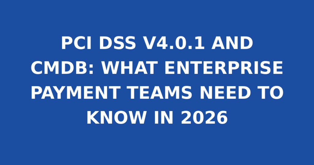 PCI DSS V4.0.1 AND CMDB: WHAT ENTERPRISE PAYMENT TEAMS NEED TO KNOW IN 2026