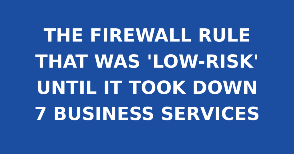 THE FIREWALL RULE THAT WAS 'LOW-RISK' UNTIL IT TOOK DOWN 7 BUSINESS SERVICES