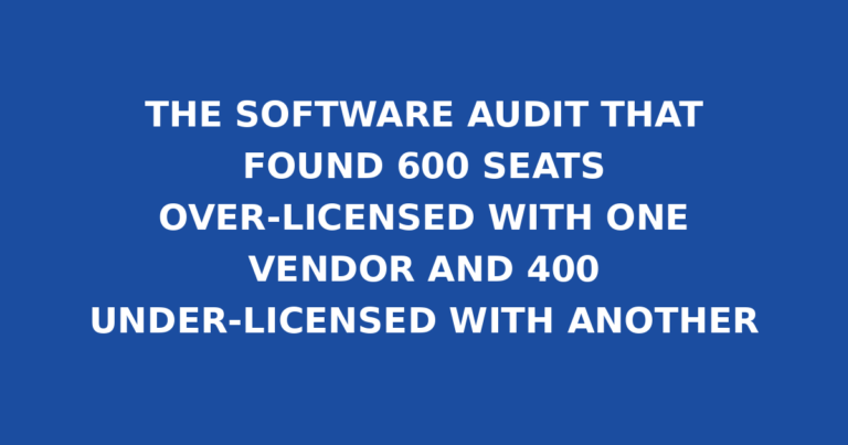 THE SOFTWARE AUDIT THAT FOUND 600 SEATS OVER-LICENSED WITH ONE VENDOR AND 400 UNDER-LICENSED WITH ANOTHER