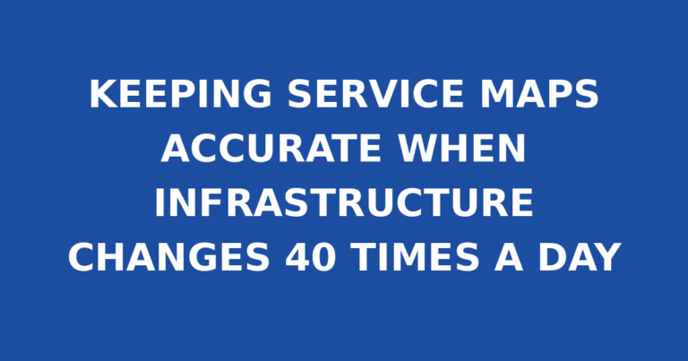 KEEPING SERVICE MAPS ACCURATE WHEN INFRASTRUCTURE CHANGES 40 TIMES A DAY