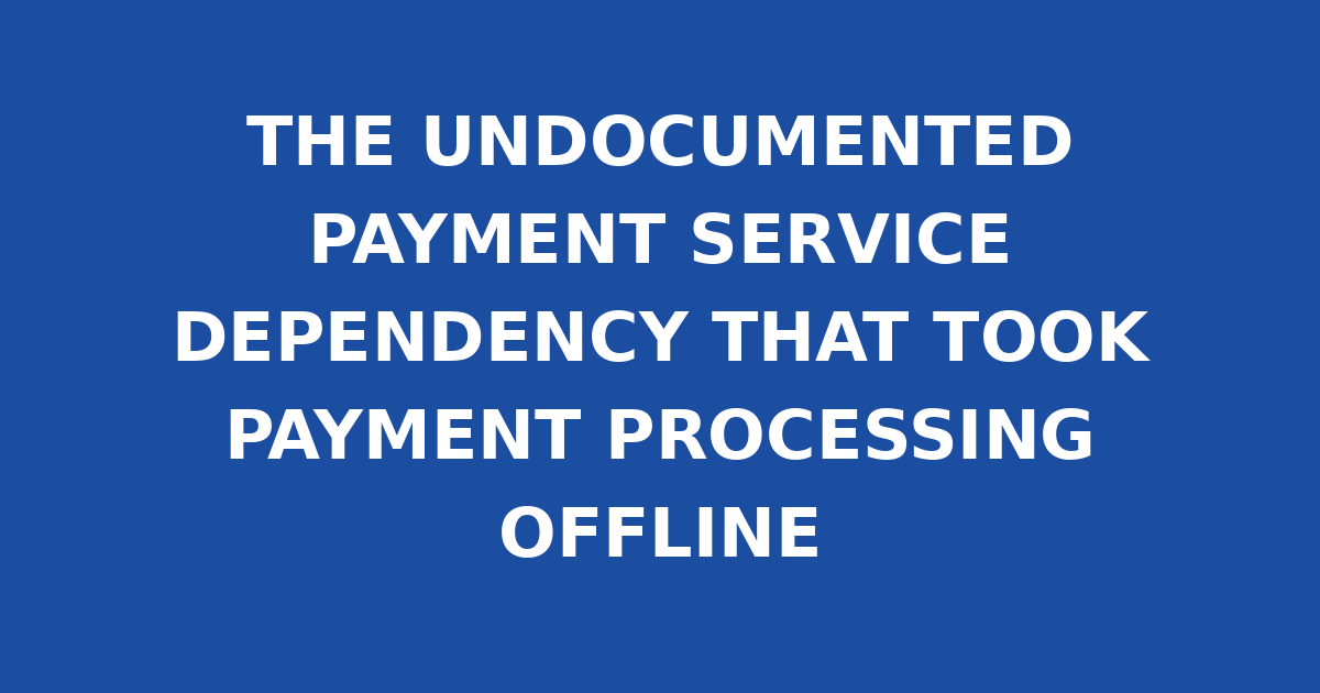 THE UNDOCUMENTED PAYMENT SERVICE DEPENDENCY THAT TOOK PAYMENT PROCESSING OFFLINE
