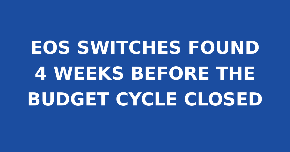 EOS SWITCHES FOUND 4 WEEKS BEFORE THE BUDGET CYCLE CLOSED