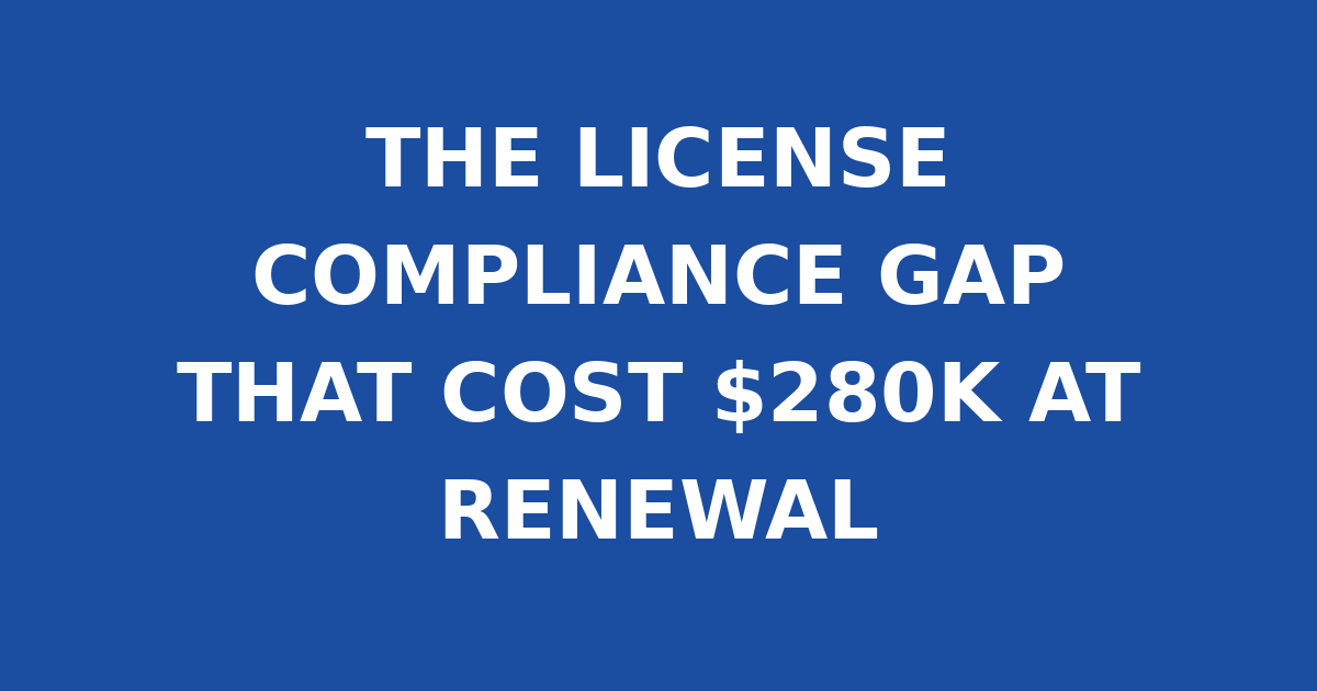 THE LICENSE COMPLIANCE GAP THAT COST $280K AT RENEWAL