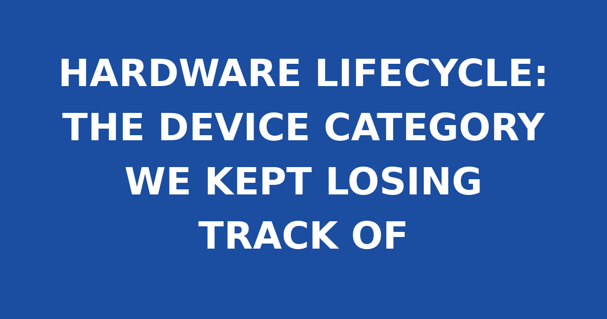 HARDWARE LIFECYCLE: THE DEVICE CATEGORY WE KEPT LOSING TRACK OF