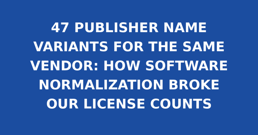 47 PUBLISHER NAME VARIANTS FOR THE SAME VENDOR: HOW SOFTWARE NORMALIZATION BROKE OUR LICENSE COUNTS