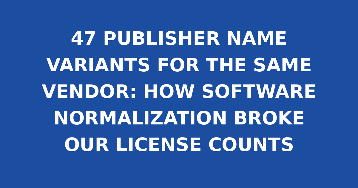 47 PUBLISHER NAME VARIANTS FOR THE SAME VENDOR: HOW SOFTWARE NORMALIZATION BROKE OUR LICENSE COUNTS