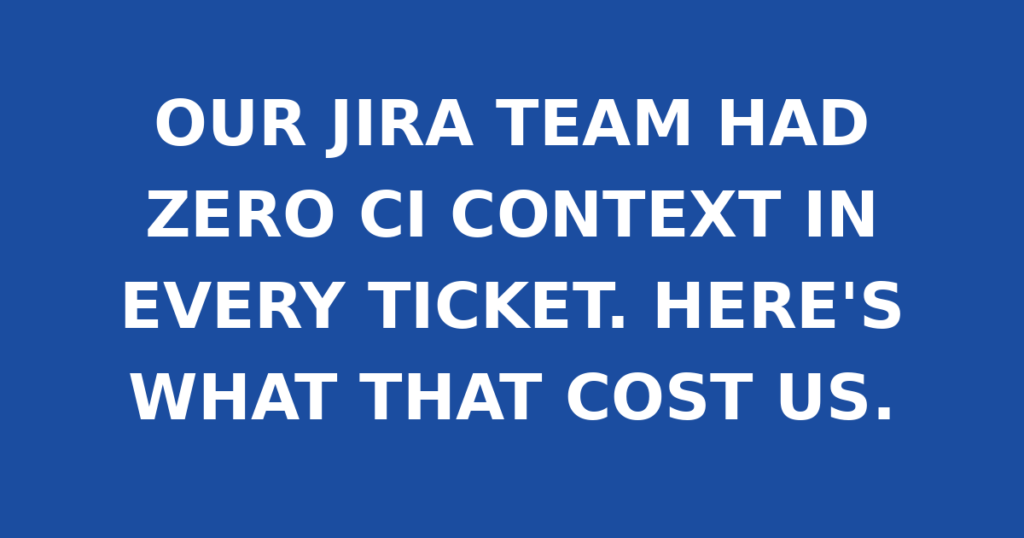 OUR JIRA TEAM HAD ZERO CI CONTEXT IN EVERY TICKET. HERE'S WHAT THAT COST US.