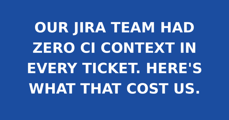 OUR JIRA TEAM HAD ZERO CI CONTEXT IN EVERY TICKET. HERE'S WHAT THAT COST US.