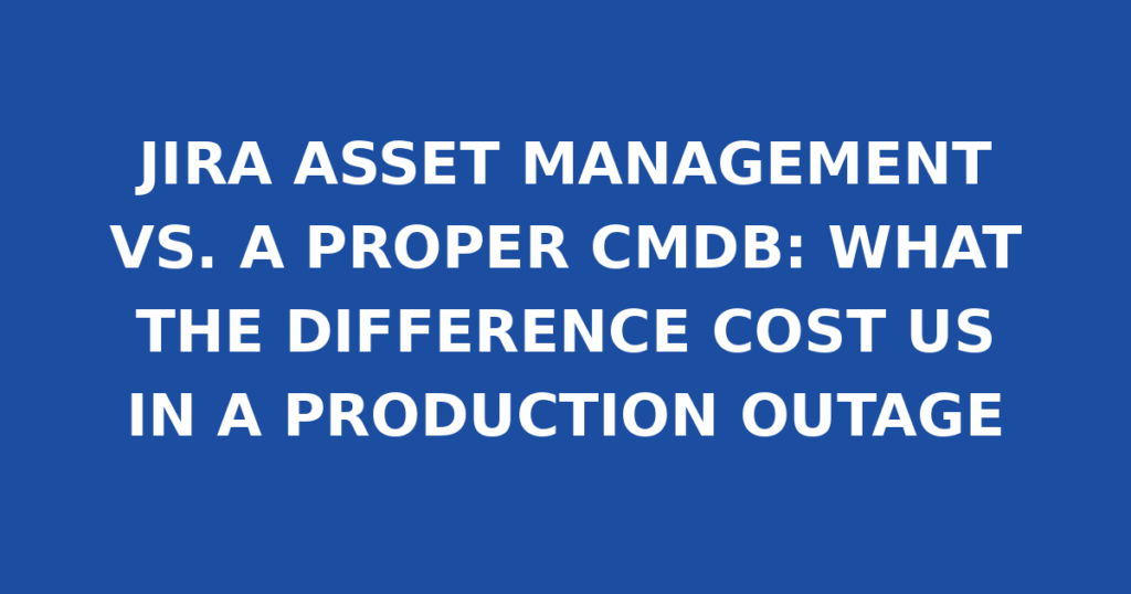 JIRA ASSET MANAGEMENT VS. A PROPER CMDB: WHAT THE DIFFERENCE COST US IN A PRODUCTION OUTAGE