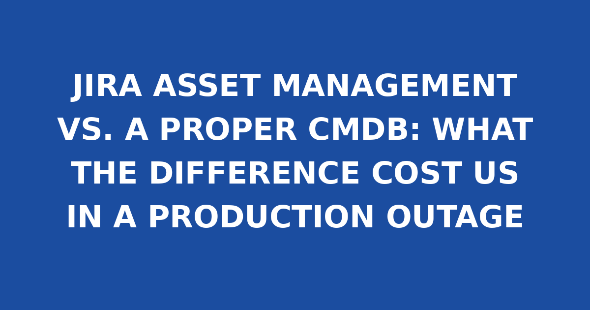 JIRA ASSET MANAGEMENT VS. A PROPER CMDB: WHAT THE DIFFERENCE COST US IN A PRODUCTION OUTAGE