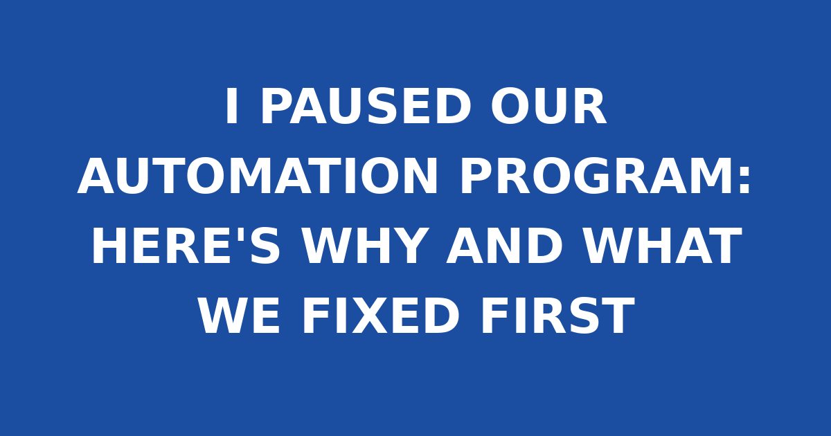 I PAUSED OUR AUTOMATION PROGRAM: HERE'S WHY AND WHAT WE FIXED FIRST