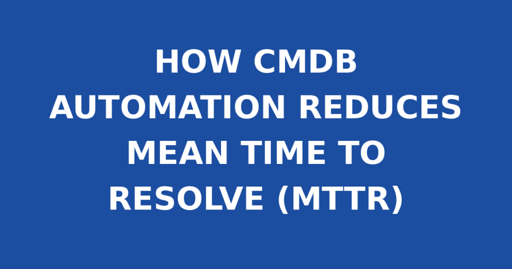 HOW CMDB AUTOMATION REDUCES MEAN TIME TO RESOLVE (MTTR)